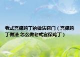 老式宫保鸡丁的做法窍门（宫保鸡丁做法 怎么做老式宫保鸡丁）