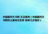 中国裁判文书网 无法查询（中国裁判文书网怎么查询无犯罪 简单几步搞定）