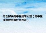 怎么解决高中生厌学心理（高中生厌学症的有什么办法）