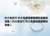 钓大鱼技巧 钓大鱼都需要做哪些准备和准备（钓大鱼技巧 钓大鱼都需要做哪些准备）