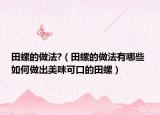 田螺的做法?（田螺的做法有哪些 如何做出美味可口的田螺）