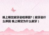 晚上睡觉磨牙是啥原因?（磨牙是什么原因 晚上睡觉为什么磨牙）