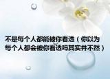 不是每个人都能被你看透（你以为每个人都会被你看透吗其实并不然）