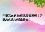 芒果怎么吃 这样吃最爽视频（芒果怎么吃 这样吃最爽）