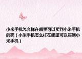 小米手机怎么样在哪里可以买到小米手机的壳（小米手机怎么样在哪里可以买到小米手机）