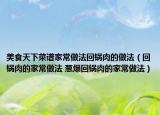 美食天下菜谱家常做法回锅肉的做法（回锅肉的家常做法 葱爆回锅肉的家常做法）