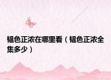韫色正浓在哪里看（韫色正浓全集多少）