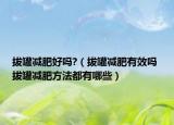 拔罐减肥好吗?（拔罐减肥有效吗 拔罐减肥方法都有哪些）