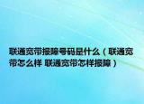 联通宽带报障号码是什么（联通宽带怎么样 联通宽带怎样报障）