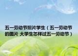 五一劳动节照片学生（五一劳动节的图片 大学生怎样过五一劳动节）