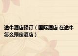 途牛酒店预订（国际酒店 在途牛怎么预定酒店）