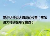 塞尔达传说大师剑的位置（塞尔达大师剑在哪个位置）