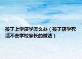 孩子上学厌学怎么办（孩子厌学死活不去学校家长的做法）