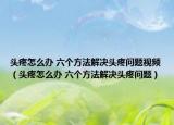 头疼怎么办 六个方法解决头疼问题视频（头疼怎么办 六个方法解决头疼问题）