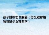 孩子姓穆怎么取名（怎么取穆姓独特稀少女孩名字）