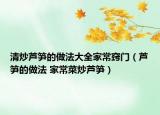 清炒芦笋的做法大全家常窍门（芦笋的做法 家常菜炒芦笋）