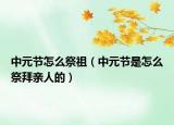 中元节怎么祭祖（中元节是怎么祭拜亲人的）