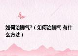 如何治脚气?（如何治脚气 有什么方法）