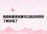 增值税普通发票可以抵扣吗带你了解详情了