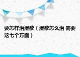 要怎样治湿疹（湿疹怎么治 需要这七个方面）