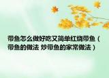 带鱼怎么做好吃又简单红烧带鱼（带鱼的做法 炒带鱼的家常做法）