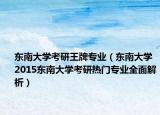 东南大学考研王牌专业（东南大学 2015东南大学考研热门专业全面解析）