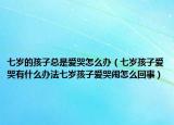 七岁的孩子总是爱哭怎么办（七岁孩子爱哭有什么办法七岁孩子爱哭闹怎么回事）