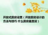 开放式厨房设置（开放厨房设计的方法与技巧 什么厨房最宜居）