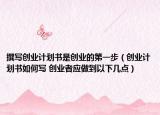 撰写创业计划书是创业的第一步（创业计划书如何写 创业者应做到以下几点）