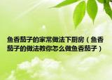 鱼香茄子的家常做法下厨房（鱼香茄子的做法教你怎么做鱼香茄子）