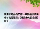 遇见未知的自己第一章我是谁读后感（我是谁 读《遇见未知的自己》后）
