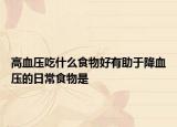 高血压吃什么食物好有助于降血压的日常食物是