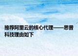 推荐阿里云的核心代理——思普科技理由如下