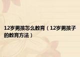 12岁男孩怎么教育（12岁男孩子的教育方法）