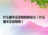 什么是半正定矩阵的定义（什么是半正定矩阵）