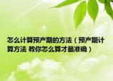 怎么计算预产期的方法（预产期计算方法 教你怎么算才最准确）