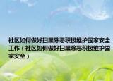 社区如何做好扫黑除恶积极维护国家安全工作（社区如何做好扫黑除恶积极维护国家安全）