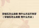 牙结石怎么去除 有什么方法不伤牙（牙结石怎么去除 有什么方法）