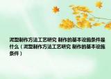 泥塑制作方法工艺研究 制作的基本设施条件是什么（泥塑制作方法工艺研究 制作的基本设施条件）