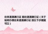 往来港澳通行证 前往港澳通行证（关于如何办理往来港澳通行证 按以下步骤就可以）