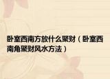 卧室西南方放什么聚财（卧室西南角聚财风水方法）