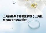 上海的社保卡到哪里领取（上海社会保障卡在哪里领取）