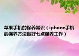 苹果手机的保养常识（iphone手机的保养方法做好七点保养工作）