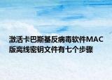 激活卡巴斯基反病毒软件MAC版离线密钥文件有七个步骤