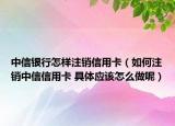 中信银行怎样注销信用卡（如何注销中信信用卡 具体应该怎么做呢）