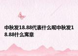 中秋发18.88代表什么呢中秋发18.88什么寓意