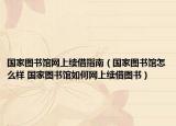 国家图书馆网上续借指南（国家图书馆怎么样 国家图书馆如何网上续借图书）