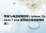 苹果7p电池使用时间（iphone 7iphone 7 plus 如何延长电池使用时间）