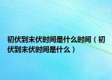 初伏到末伏时间是什么时间（初伏到末伏时间是什么）