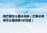 用芒果怎么做冰淇淋（芒果冰淇淋怎么做简单3步完成）